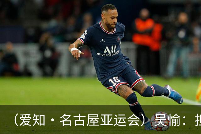 （爱知·名古屋亚运会）吴愉：担任旗手是荣誉，也是责任
